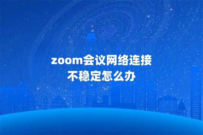 zoom會議網(wǎng)絡(luò)連接不穩(wěn)定怎么辦