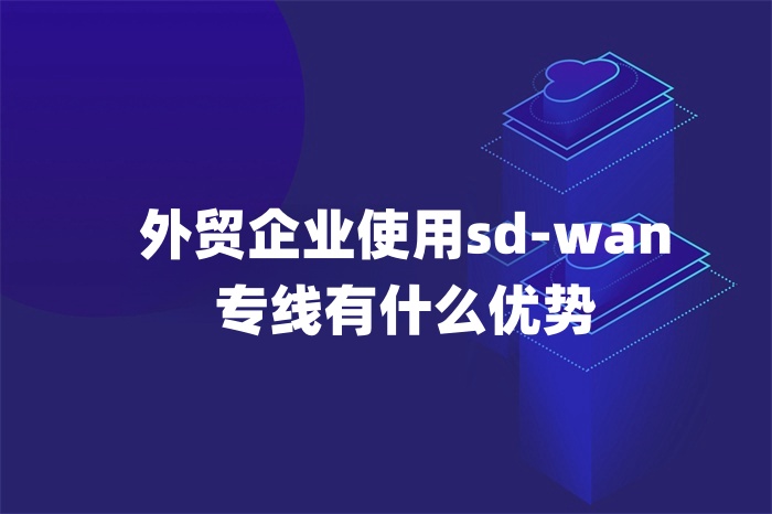 外貿企業使用sd-wan專線有什么優勢