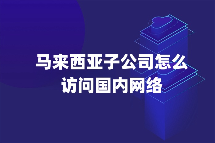馬來西亞子公司怎么訪問國內網絡