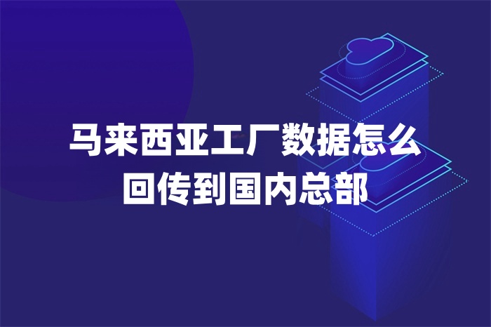 馬來西亞工廠數(shù)據(jù)怎么回傳到國(guó)內(nèi)總部