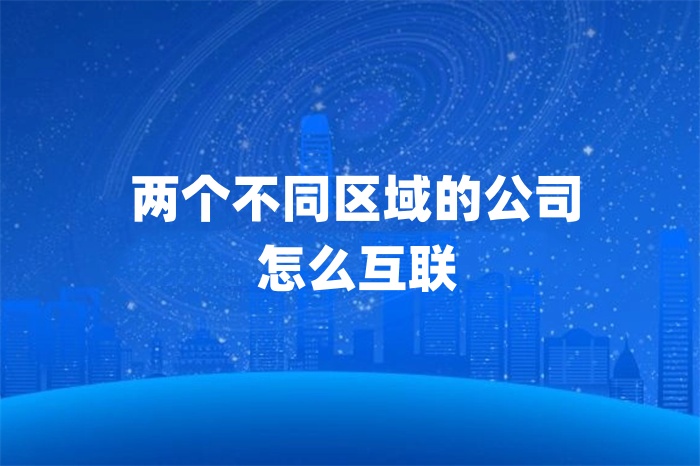 兩個不同區(qū)域的公司怎么互聯(lián)