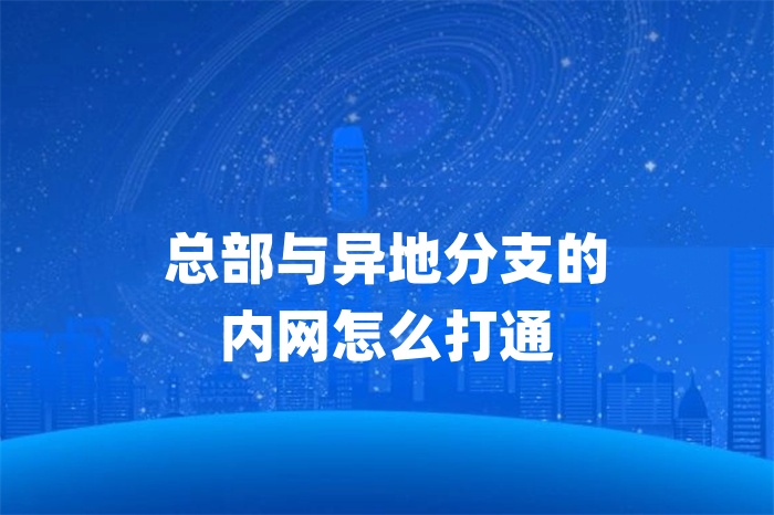 總部與異地分支的內(nèi)網(wǎng)怎么打通