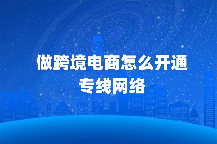 做跨境電商怎么開通專線網絡