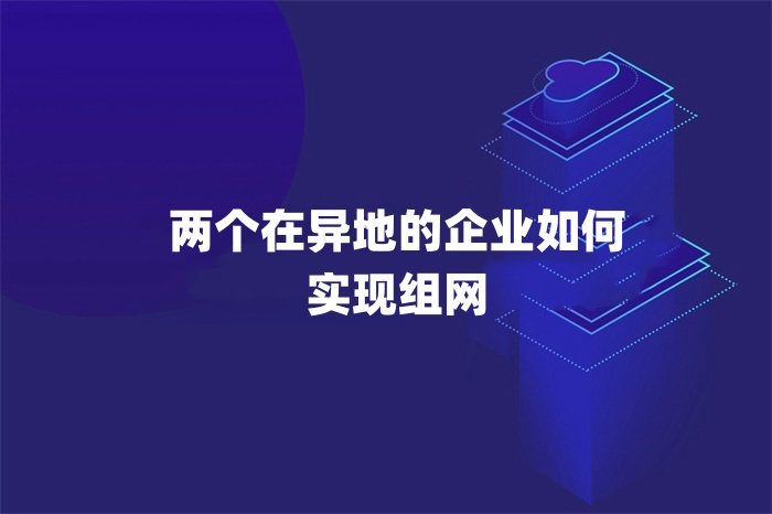 兩個在異地的企業(yè)如何實(shí)現(xiàn)組網(wǎng)