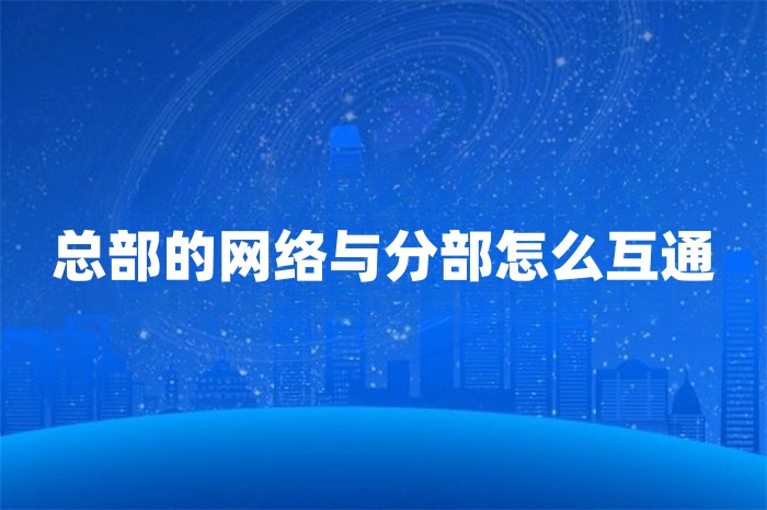 總部的網(wǎng)絡(luò)與分部怎么互通