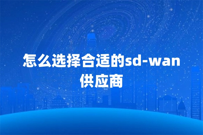怎么選擇合適的sd-wan供應(yīng)商