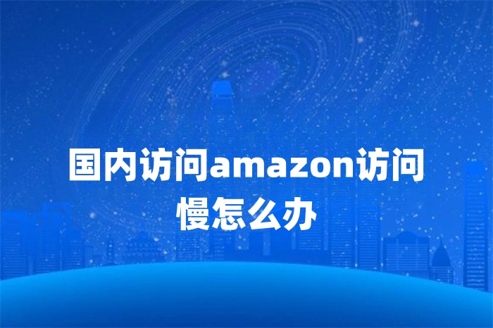 國(guó)內(nèi)訪問amazon訪問慢怎么辦