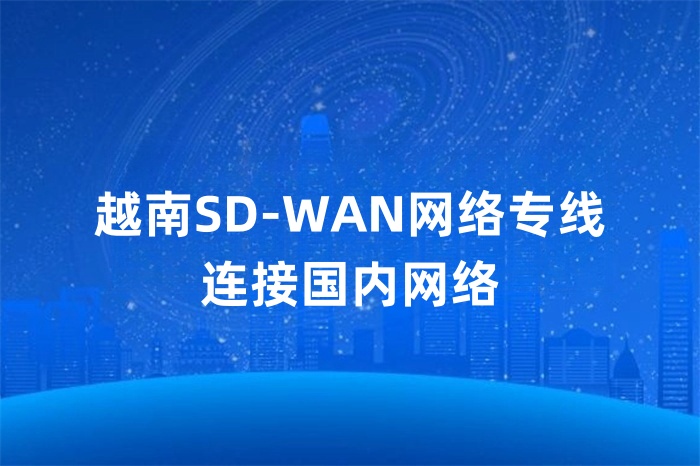 越南SD-WAN網(wǎng)絡專線連接國內(nèi)網(wǎng)絡