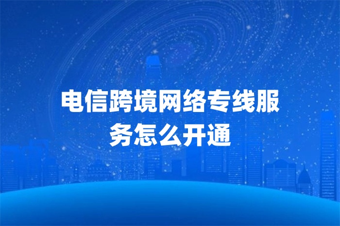 電信跨境網(wǎng)絡(luò)專線服務(wù)怎么開通