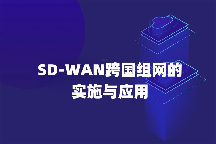 SD-WAN跨國(guó)組網(wǎng)的實(shí)施與應(yīng)用