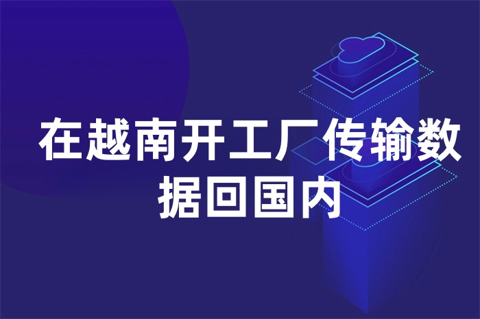 在越南開工廠傳輸數(shù)據(jù)回國內(nèi)