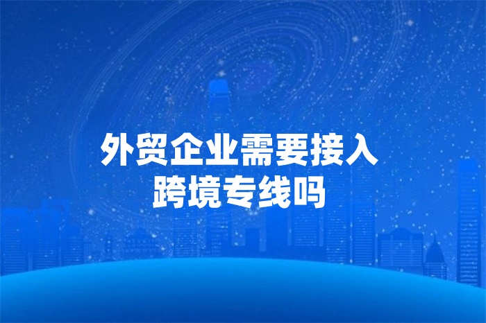 外貿(mào)企業(yè)需要接入跨境專線嗎