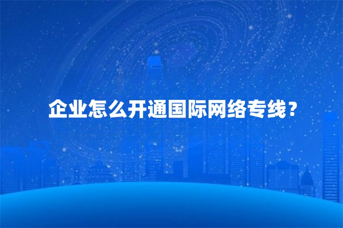 企業(yè)怎么開通國際網(wǎng)絡(luò)專線？