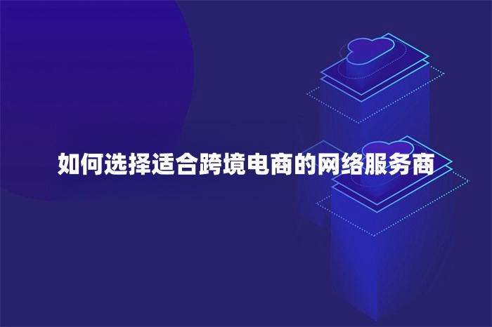 如何選擇適合跨境電商的網(wǎng)絡(luò)服務(wù)商