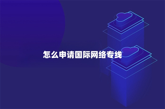 怎么申請國際網(wǎng)絡(luò)專線 怎么申請國際網(wǎng)絡(luò)專線