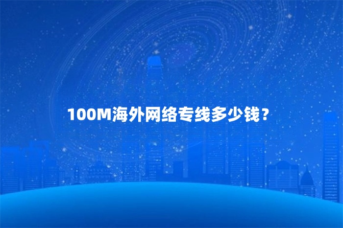 100M海外網(wǎng)絡(luò)專線多少錢？