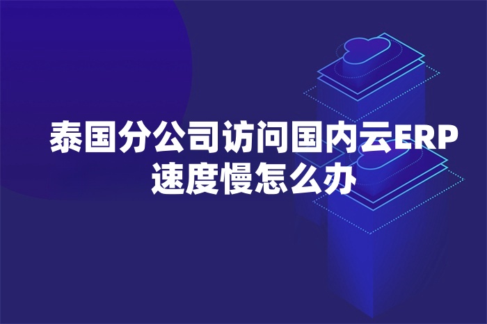 泰國分公司訪問國內(nèi)云ERP速度慢怎么辦